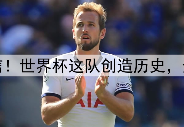 不敢置信！世界杯这队创造历史，全国沸腾